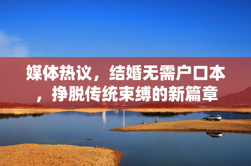 媒体热议，结婚无需户口本，挣脱传统束缚的新篇章