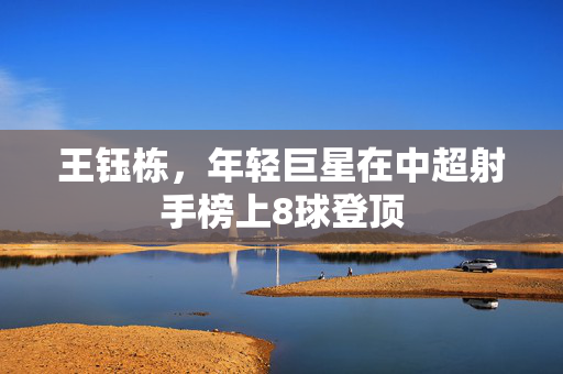 王钰栋，年轻巨星在中超射手榜上8球登顶