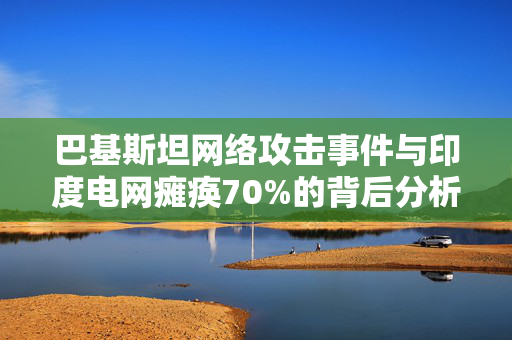 巴基斯坦网络攻击事件与印度电网瘫痪70%的背后分析