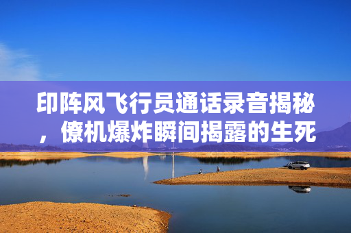 印阵风飞行员通话录音揭秘，僚机爆炸瞬间揭露的生死瞬间
