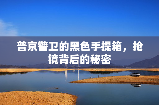 普京警卫的黑色手提箱，抢镜背后的秘密