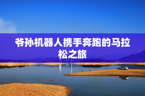 爷孙机器人携手奔跑的马拉松之旅
