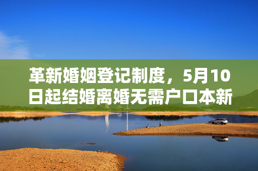 革新婚姻登记制度，5月10日起结婚离婚无需户口本新规实施
