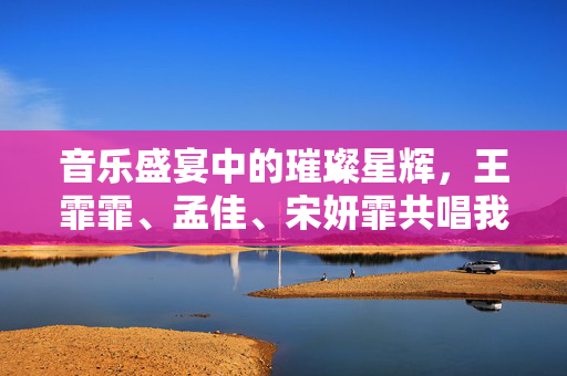音乐盛宴中的璀璨星辉，王霏霏、孟佳、宋妍霏共唱我的地盘