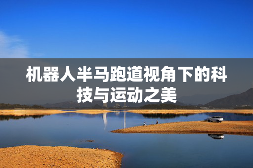 机器人半马跑道视角下的科技与运动之美