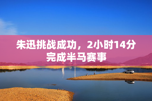 朱迅挑战成功，2小时14分完成半马赛事