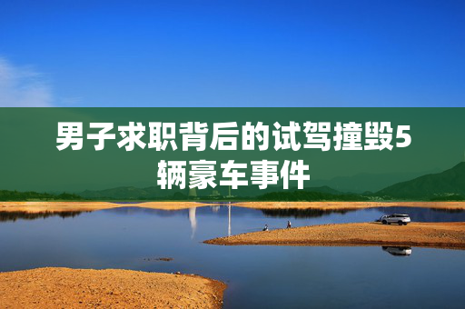 男子求职背后的试驾撞毁5辆豪车事件