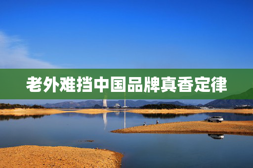 老外难挡中国品牌真香定律