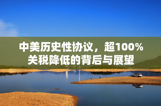 中美历史性协议，超100%关税降低的背后与展望