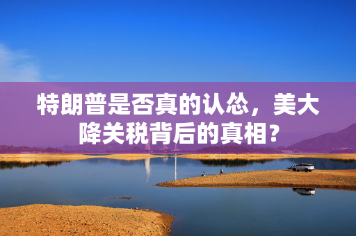 特朗普是否真的认怂，美大降关税背后的真相？