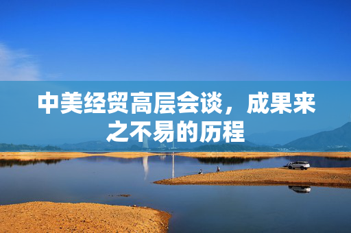 中美经贸高层会谈，成果来之不易的历程