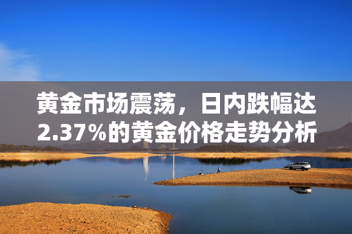 黄金市场震荡，日内跌幅达2.37%的黄金价格走势分析
