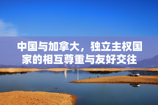 中国与加拿大，独立主权国家的相互尊重与友好交往