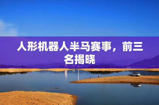 人形机器人半马赛事，前三名揭晓