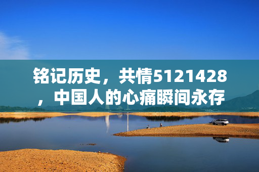 铭记历史，共情5121428，中国人的心痛瞬间永存