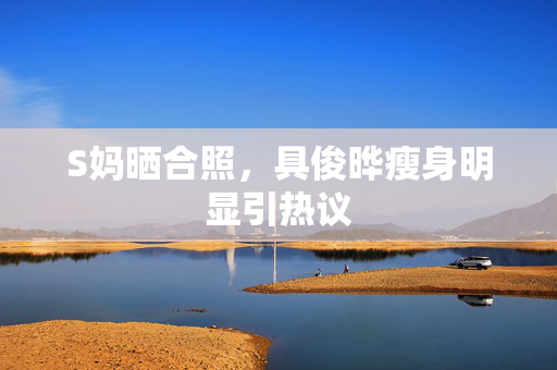 S妈晒合照，具俊晔瘦身明显引热议