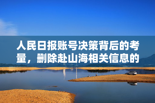 人民日报账号决策背后的考量，删除赴山海相关信息的深意