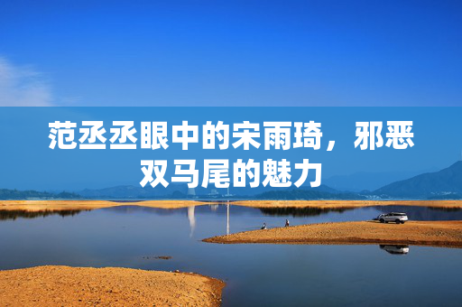 范丞丞眼中的宋雨琦，邪恶双马尾的魅力