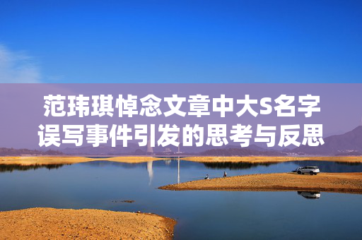 范玮琪悼念文章中大S名字误写事件引发的思考与反思