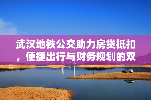 武汉地铁公交助力房贷抵扣，便捷出行与财务规划的双重优势