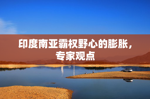 印度南亚霸权野心的膨胀，专家观点