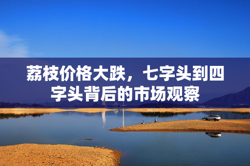荔枝价格大跌，七字头到四字头背后的市场观察
