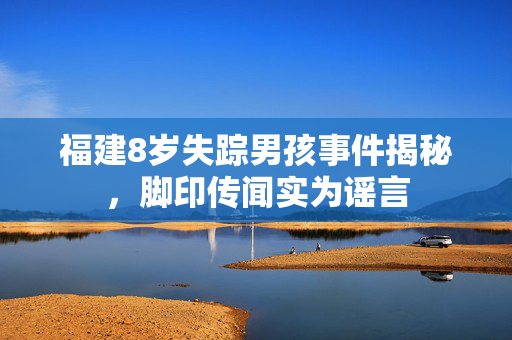 福建8岁失踪男孩事件揭秘，脚印传闻实为谣言