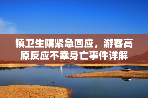 镇卫生院紧急回应，游客高原反应不幸身亡事件详解