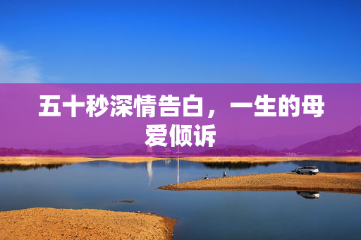 五十秒深情告白，一生的母爱倾诉