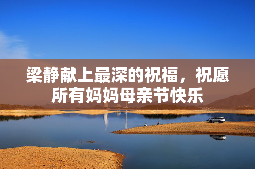 梁静献上最深的祝福，祝愿所有妈妈母亲节快乐