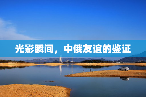 光影瞬间，中俄友谊的鉴证