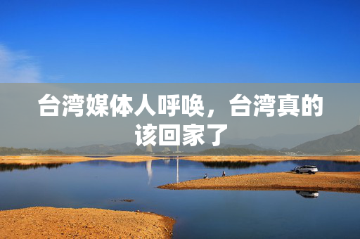 台湾媒体人呼唤，台湾真的该回家了