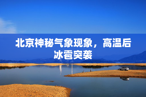 北京神秘气象现象，高温后冰雹突袭