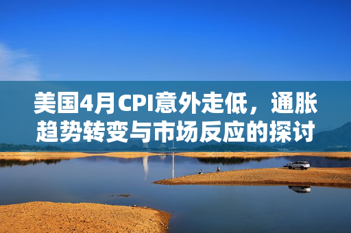 美国4月CPI意外走低，通胀趋势转变与市场反应的探讨
