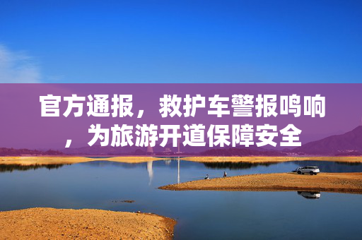 官方通报，救护车警报鸣响，为旅游开道保障安全