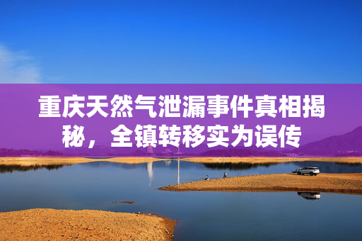 重庆天然气泄漏事件真相揭秘，全镇转移实为误传