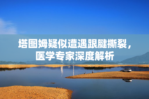 塔图姆疑似遭遇跟腱撕裂，医学专家深度解析