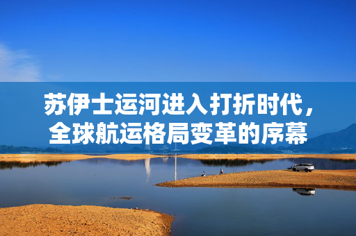 苏伊士运河进入打折时代，全球航运格局变革的序幕