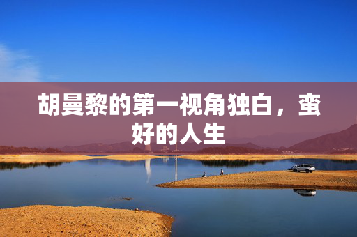 胡曼黎的第一视角独白，蛮好的人生