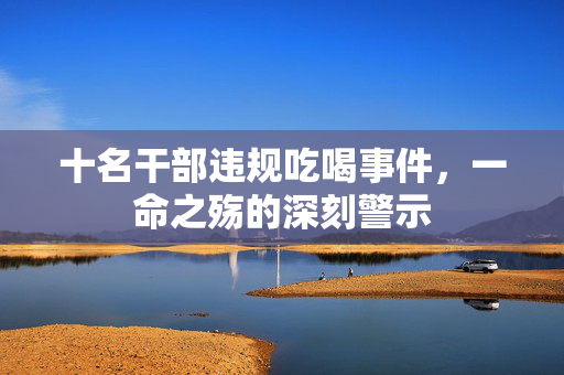 十名干部违规吃喝事件，一命之殇的深刻警示