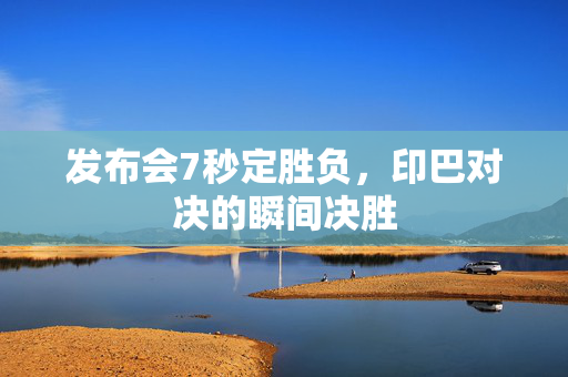 发布会7秒定胜负，印巴对决的瞬间决胜