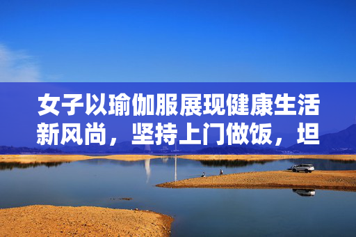 女子以瑜伽服展现健康生活新风尚，坚持上门做饭，坦言非为流量
