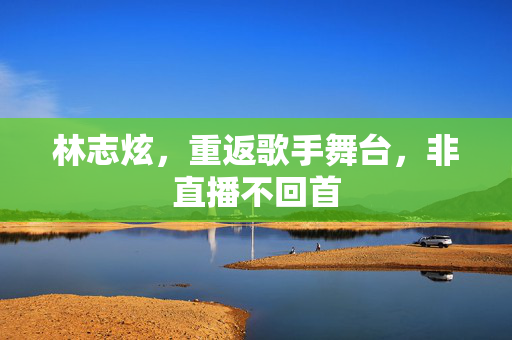 林志炫，重返歌手舞台，非直播不回首