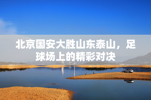 北京国安大胜山东泰山，足球场上的精彩对决