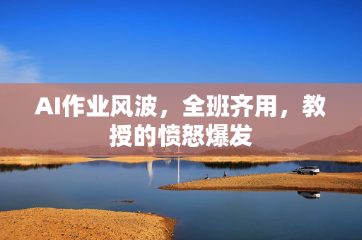 AI作业风波，全班齐用，教授的愤怒爆发