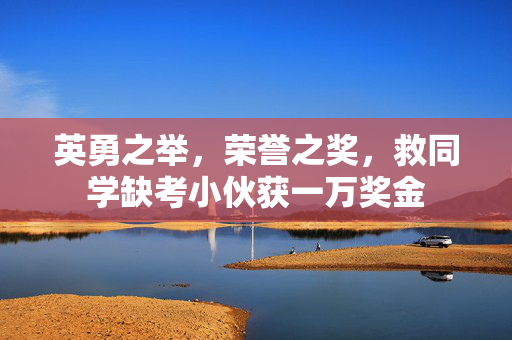 英勇之举，荣誉之奖，救同学缺考小伙获一万奖金
