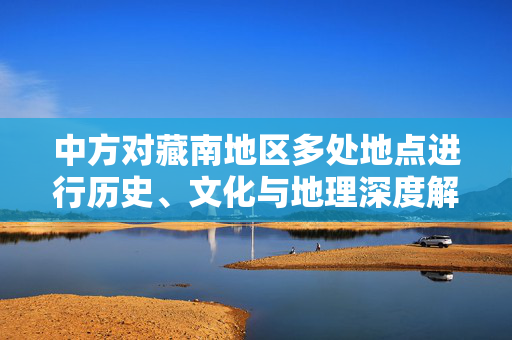 中方对藏南地区多处地点进行历史、文化与地理深度解读的命名重整