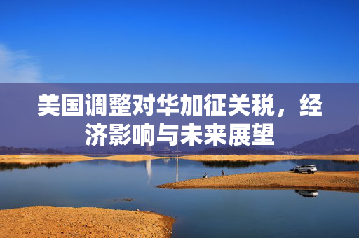 美国调整对华加征关税，经济影响与未来展望