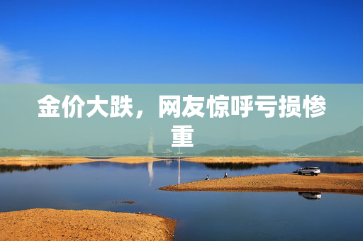 金价大跌，网友惊呼亏损惨重