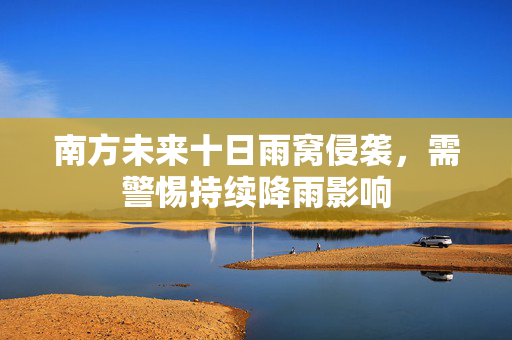 南方未来十日雨窝侵袭，需警惕持续降雨影响